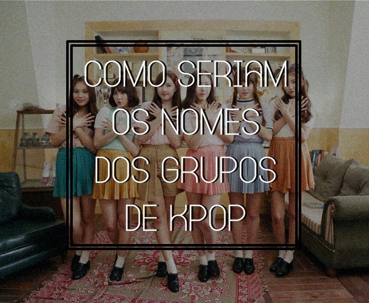 COMO SERIAM OS NOMES DOS GRUPOS DE KPOP Kpop Amino