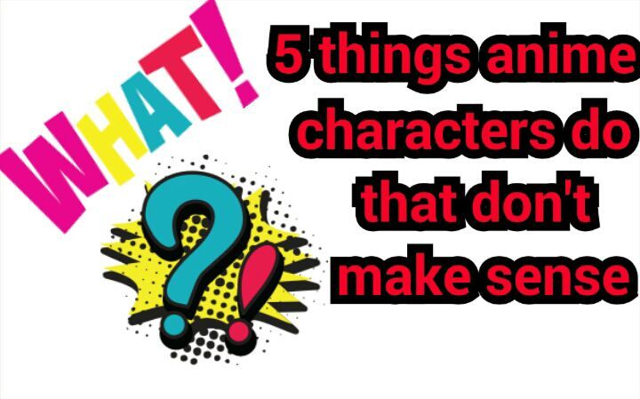 5 THINGS ANIME CHARACTERS DO THAT DON'T MAKE SENSE | Anime Amino